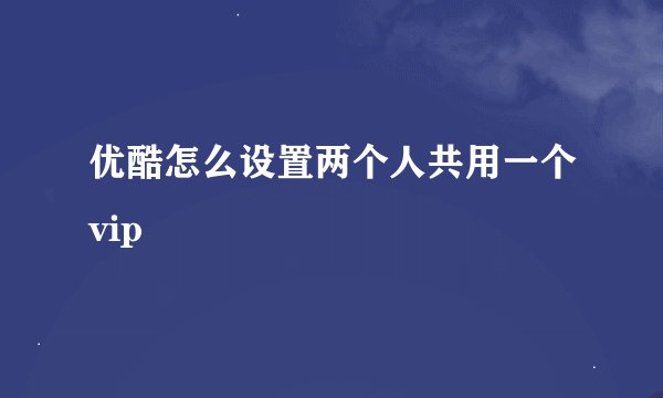 优酷怎么设置两个人共用一个vip