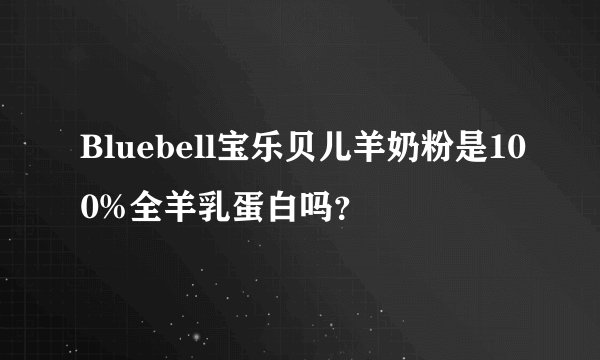 Bluebell宝乐贝儿羊奶粉是100%全羊乳蛋白吗？
