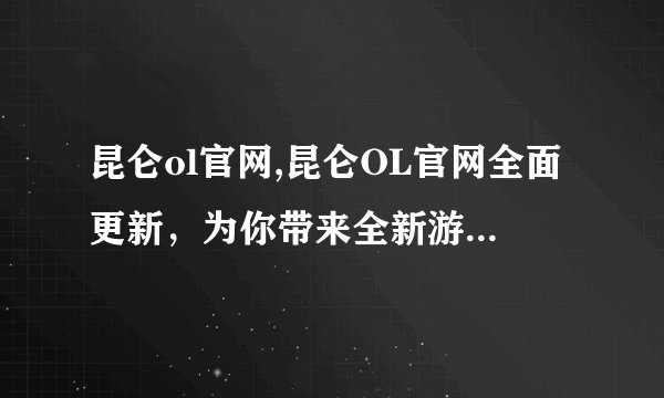 昆仑ol官网,昆仑OL官网全面更新，为你带来全新游戏体验！