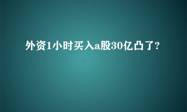 外资1小时买入a股30亿凸了?