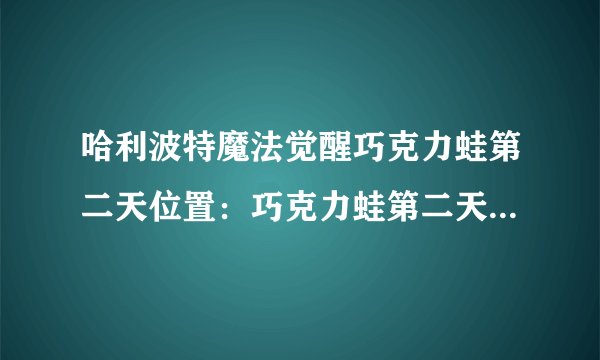 哈利波特魔法觉醒巧克力蛙第二天位置：巧克力蛙第二天npc在哪里