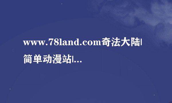 www.78land.com奇法大陆|简单动漫站|7788动漫站为什麽又上去了,又怎麽了,又出现什麽问题了?