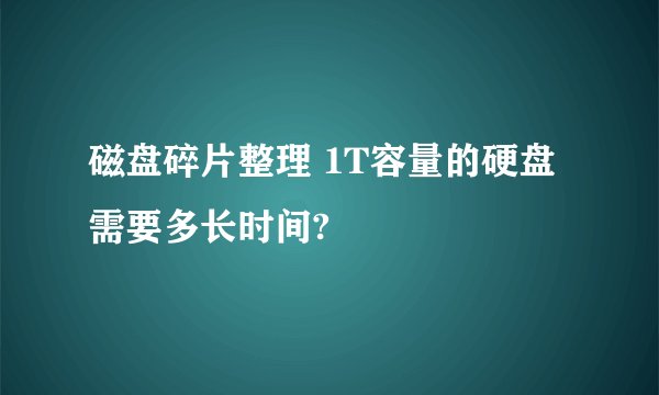 磁盘碎片整理 1T容量的硬盘 需要多长时间?