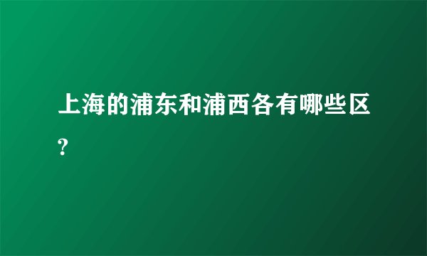 上海的浦东和浦西各有哪些区?