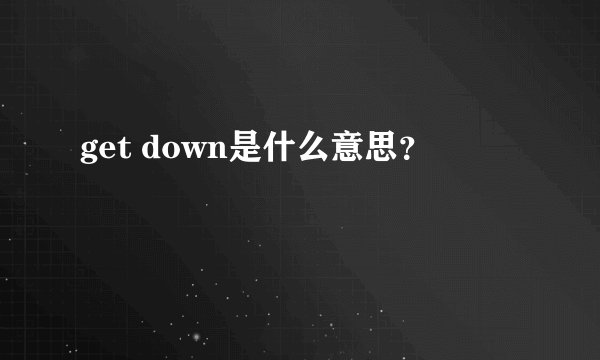 get down是什么意思？