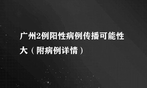 广州2例阳性病例传播可能性大（附病例详情）
