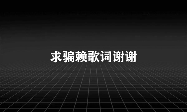 求骗赖歌词谢谢