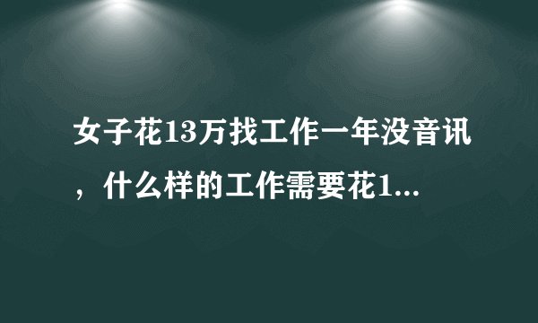 女子花13万找工作一年没音讯，什么样的工作需要花13万找？