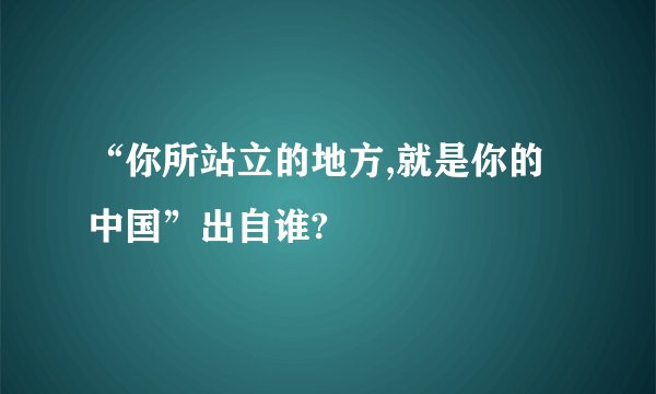 “你所站立的地方,就是你的中国”出自谁?