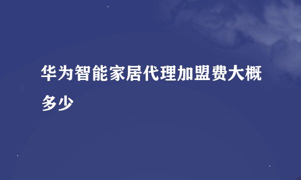 华为智能家居代理加盟费大概多少