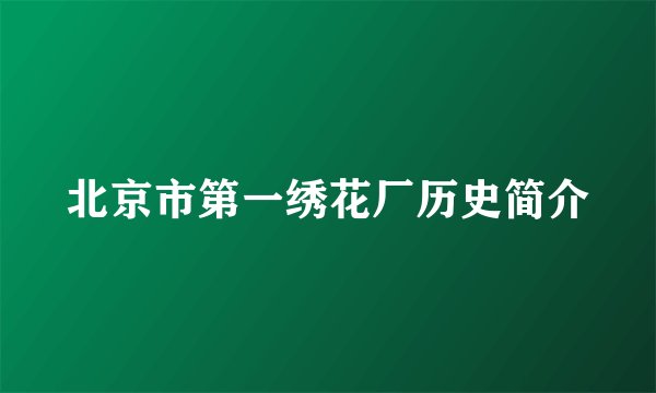 北京市第一绣花厂历史简介