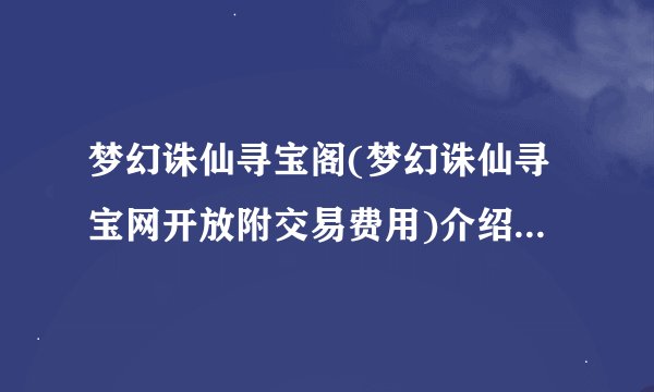 梦幻诛仙寻宝阁(梦幻诛仙寻宝网开放附交易费用)介绍_梦幻诛仙寻宝阁(梦幻诛仙寻宝网开放附交易费用)是什么