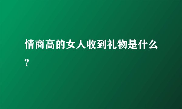 情商高的女人收到礼物是什么?
