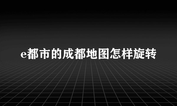 e都市的成都地图怎样旋转