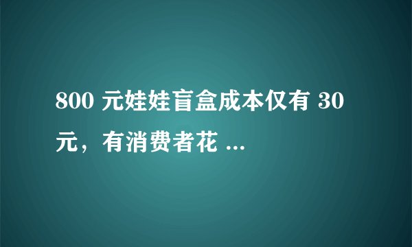 800 元娃娃盲盒成本仅有 30 元，有消费者花 1 万多元狂买，盲盒市场该如何规范管理？