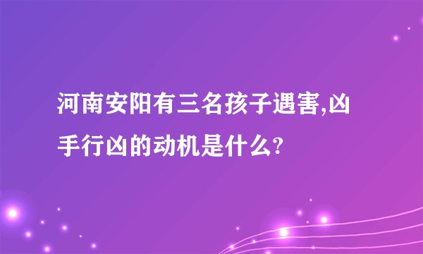 河南安阳有三名孩子遇害,凶手行凶的动机是什么?