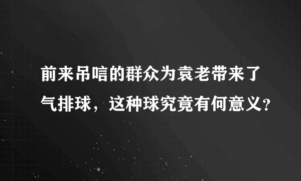 前来吊唁的群众为袁老带来了气排球，这种球究竟有何意义？