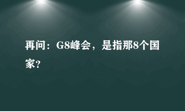 再问：G8峰会，是指那8个国家？