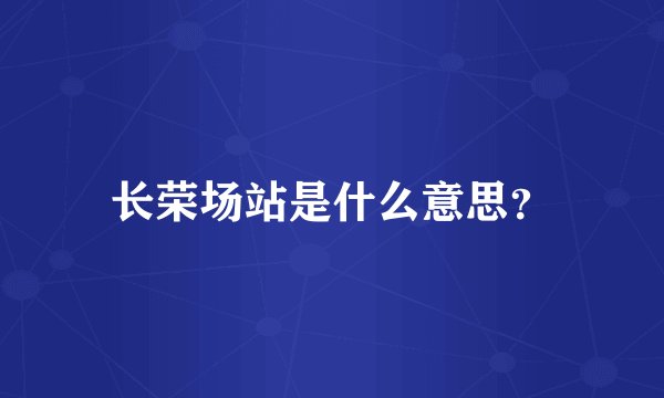 长荣场站是什么意思？