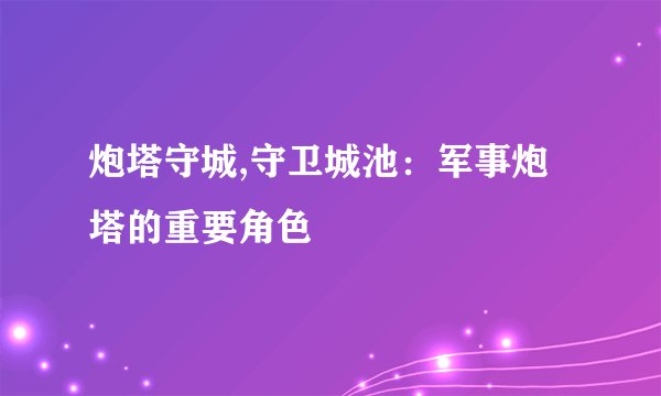 炮塔守城,守卫城池：军事炮塔的重要角色