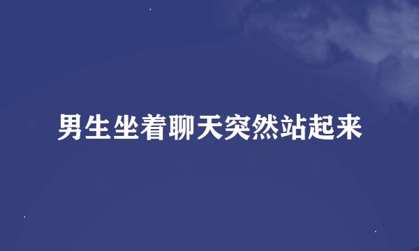 男生坐着聊天突然站起来
