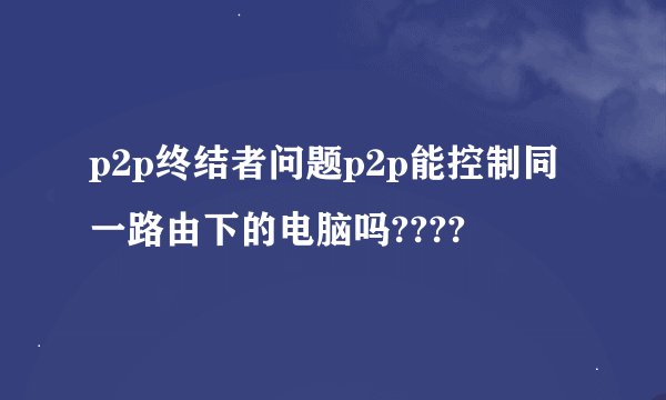 p2p终结者问题p2p能控制同一路由下的电脑吗????