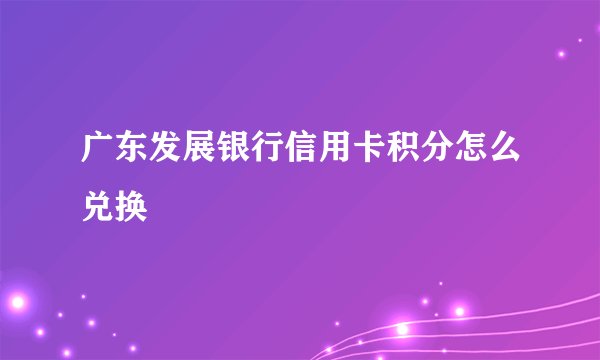 广东发展银行信用卡积分怎么兑换
