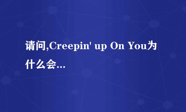请问,Creepin' up On You为什么会翻译为