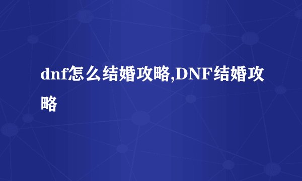 dnf怎么结婚攻略,DNF结婚攻略