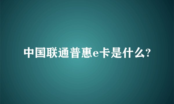 中国联通普惠e卡是什么?