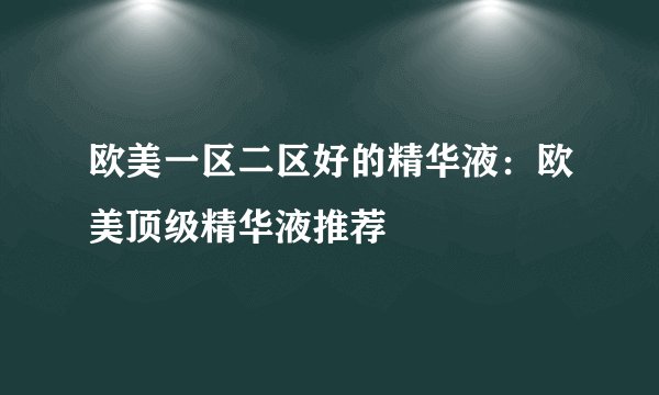 欧美一区二区好的精华液：欧美顶级精华液推荐