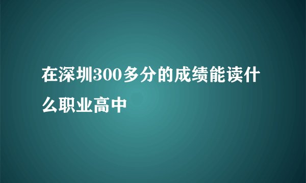 在深圳300多分的成绩能读什么职业高中