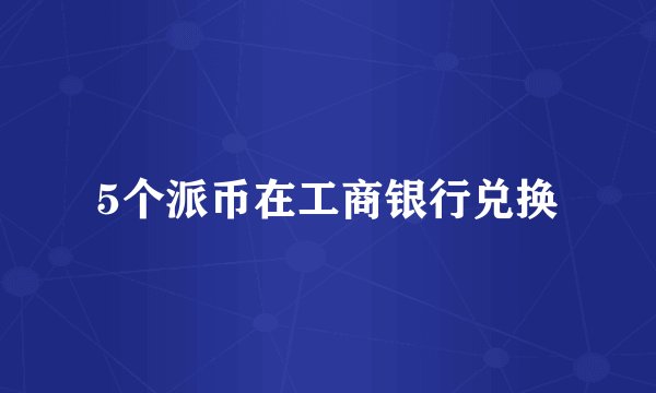 5个派币在工商银行兑换
