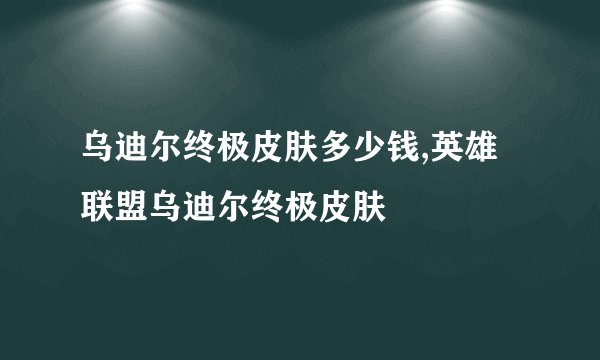 乌迪尔终极皮肤多少钱,英雄联盟乌迪尔终极皮肤