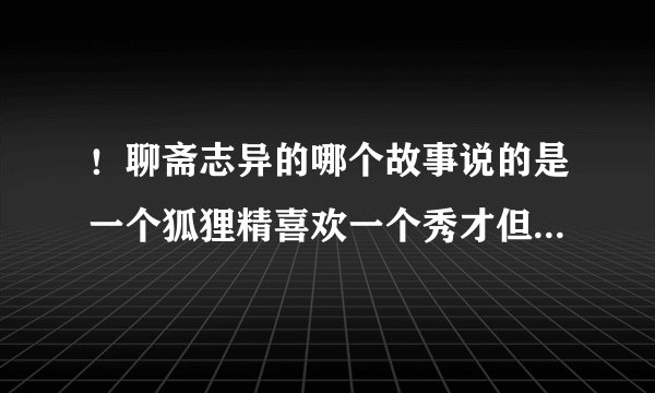 ！聊斋志异的哪个故事说的是一个狐狸精喜欢一个秀才但是却又促成了秀才和另一个女子最终的美满姻缘
