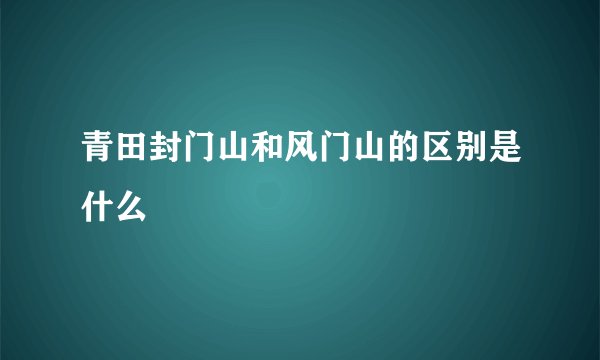 青田封门山和风门山的区别是什么