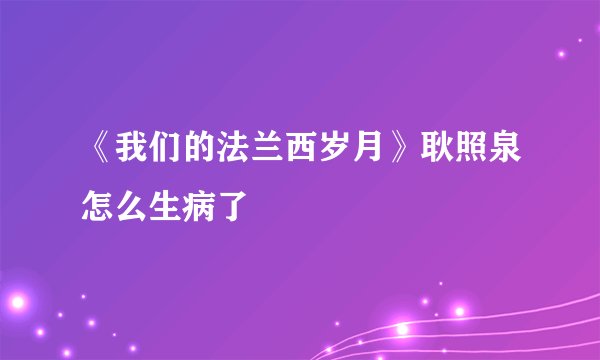 《我们的法兰西岁月》耿照泉怎么生病了