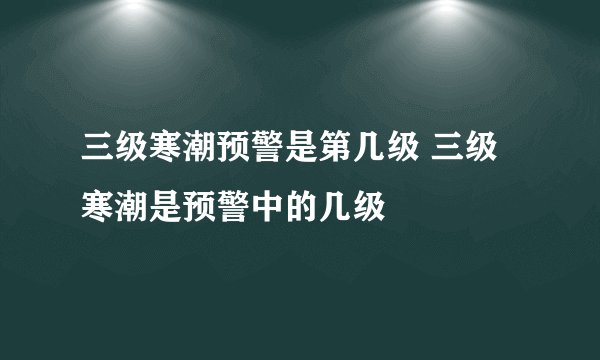 三级寒潮预警是第几级 三级寒潮是预警中的几级