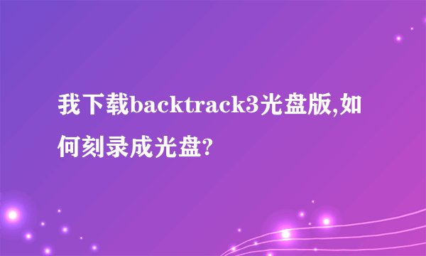 我下载backtrack3光盘版,如何刻录成光盘?