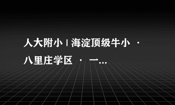 人大附小 | 海淀顶级牛小 · 八里庄学区 · 一流一类小学 · 2023年招生简章