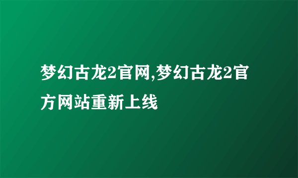 梦幻古龙2官网,梦幻古龙2官方网站重新上线
