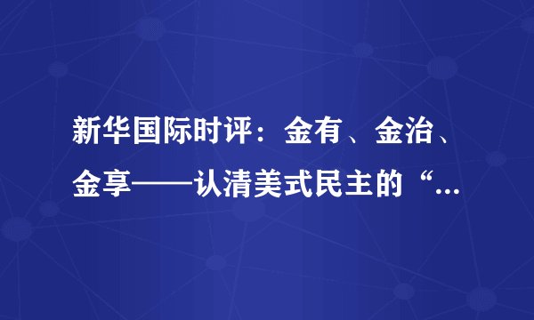 新华国际时评：金有、金治、金享——认清美式民主的“钱主”本质