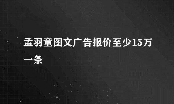 孟羽童图文广告报价至少15万一条