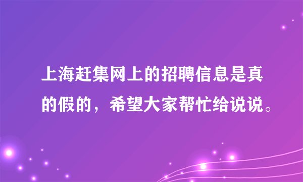 上海赶集网上的招聘信息是真的假的，希望大家帮忙给说说。