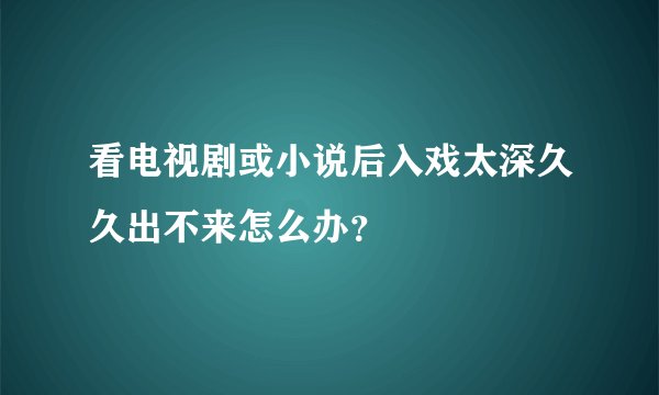 看电视剧或小说后入戏太深久久出不来怎么办？