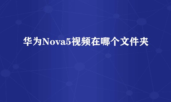华为Nova5视频在哪个文件夹