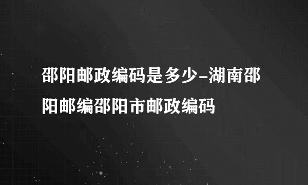 邵阳邮政编码是多少-湖南邵阳邮编邵阳市邮政编码