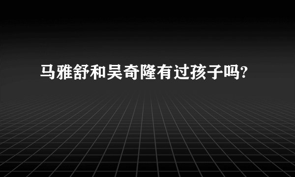 马雅舒和吴奇隆有过孩子吗?