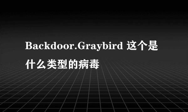 Backdoor.Graybird 这个是什么类型的病毒