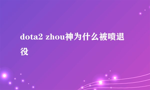 dota2 zhou神为什么被喷退役